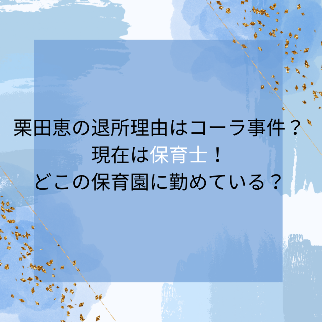 栗田恵の退所理由はコーラ事件？現在は保育士！どこの保育園に勤めている？